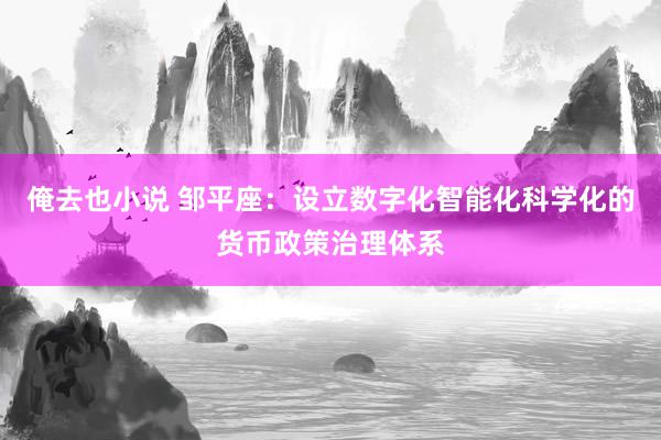 俺去也小说 邹平座：设立数字化智能化科学化的货币政策治理体系