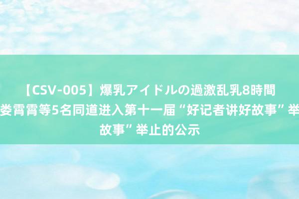 【CSV-005】爆乳アイドルの過激乱乳8時間 对于保举娄霄霄等5名同道进入第十一届“好记者讲好故事”举止的公示