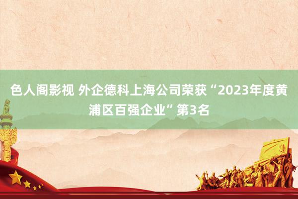 色人阁影视 外企德科上海公司荣获“2023年度黄浦区百强企业”第3名