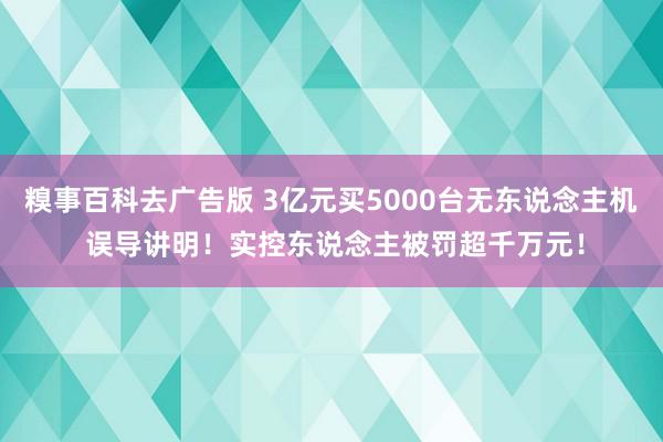 糗事百科去广告版 3亿元买5000台无东说念主机 误导讲明！实控东说念主被罚超千万元！