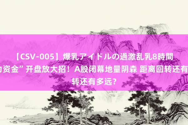 【CSV-005】爆乳アイドルの過激乱乳8時間 “主力资金”开盘放大招！A股闭幕地量阴森 距离回转还有多远？