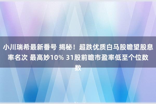 小川瑞希最新番号 揭秘！超跌优质白马股瞻望股息率名次 最高妙10% 31股前瞻市盈率低至个位数