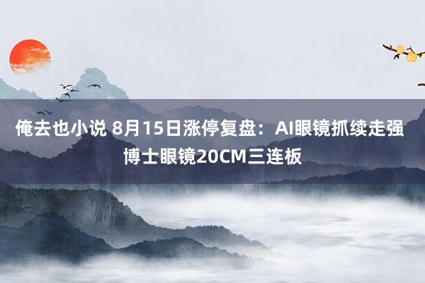 俺去也小说 8月15日涨停复盘：AI眼镜抓续走强 博士眼镜20CM三连板