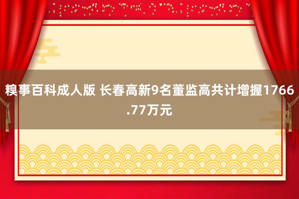 糗事百科成人版 长春高新9名董监高共计增握1766.77万元