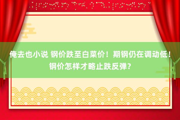 俺去也小说 钢价跌至白菜价！期钢仍在调动低！钢价怎样才略止跌反弹？