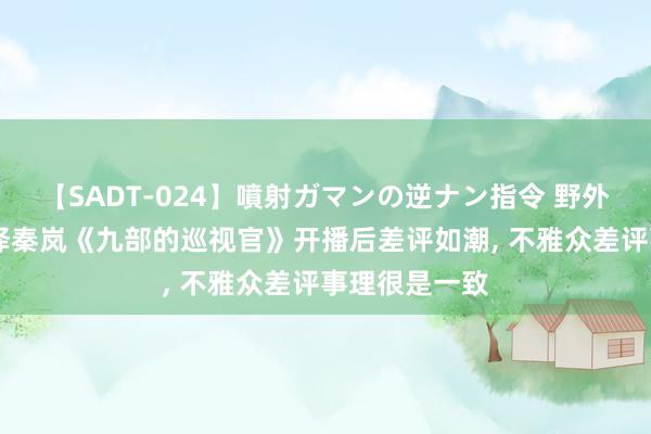 【SADT-024】噴射ガマンの逆ナン指令 野外浣腸悪戯 张译秦岚《九部的巡视官》开播后差评如潮, 不雅众差评事理很是一致