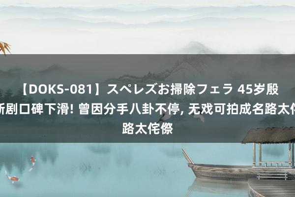 【DOKS-081】スペレズお掃除フェラ 45岁殷桃新剧口碑下滑! 曾因分手八卦不停, 无戏可拍成名路太侘傺