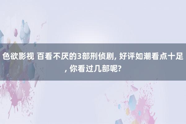 色欲影视 百看不厌的3部刑侦剧, 好评如潮看点十足, 你看过几部呢?