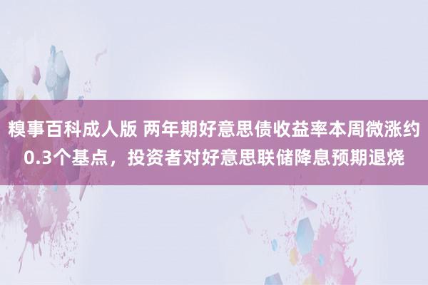 糗事百科成人版 两年期好意思债收益率本周微涨约0.3个基点，投资者对好意思联储降息预期退烧