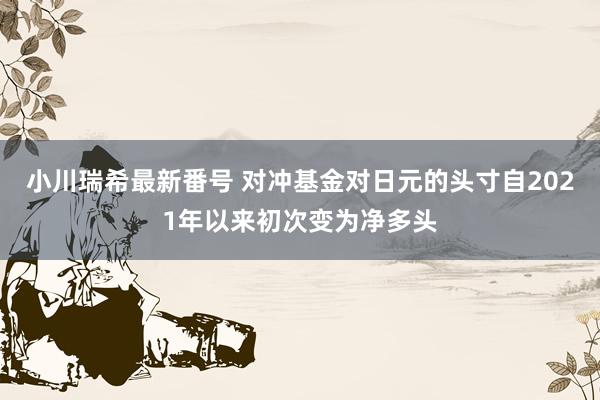 小川瑞希最新番号 对冲基金对日元的头寸自2021年以来初次变为净多头