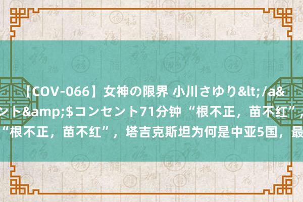 【COV-066】女神の限界 小川さゆり</a>2010-01-25コンセント&$コンセント71分钟 “根不正，苗不红”，塔吉克斯坦为何是中亚5国，最另类的国度？