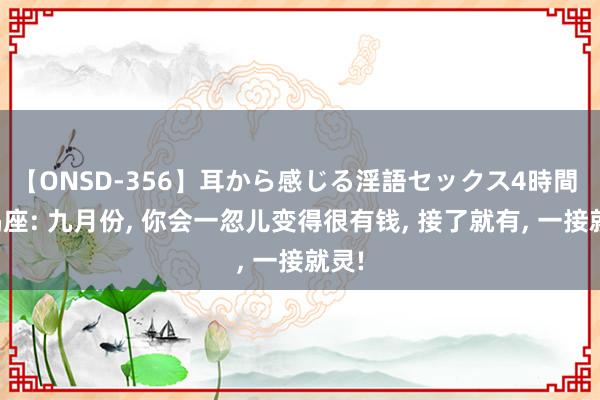 【ONSD-356】耳から感じる淫語セックス4時間 摩羯座: 九月份, 你会一忽儿变得很有钱, 接了就有, 一接就灵!