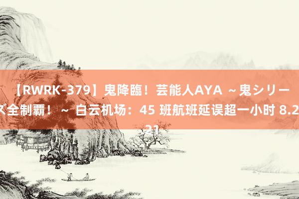 【RWRK-379】鬼降臨！芸能人AYA ～鬼シリーズ全制覇！～ 白云机场：45 班航班延误超一小时 8.21