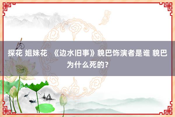 探花 姐妹花  《边水旧事》貌巴饰演者是谁 貌巴为什么死的？