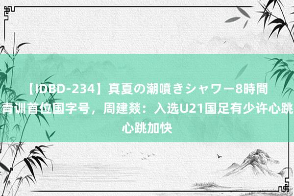 【IDBD-234】真夏の潮噴きシャワー8時間 沧州青训首位国字号，周建燚：入选U21国足有少许心跳加快