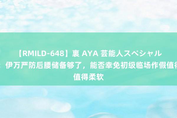 【RMILD-648】裏 AYA 芸能人スペシャル 记者：伊万严防后腰储备够了，能否幸免初级临场作假值得柔软