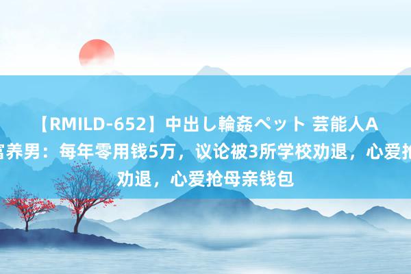 【RMILD-652】中出し輪姦ペット 芸能人AYA 成都富养男：每年零用钱5万，议论被3所学校劝退，心爱抢母亲钱包