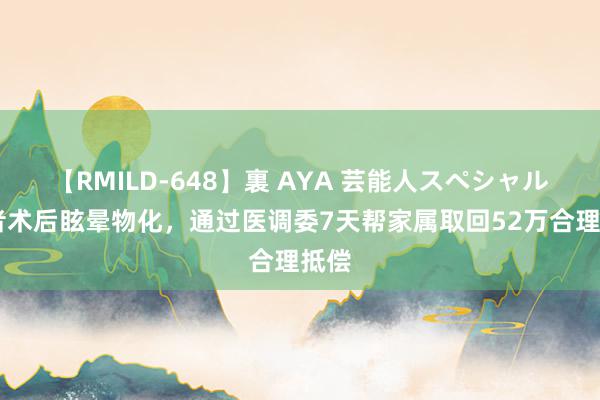 【RMILD-648】裏 AYA 芸能人スペシャル 患者术后眩晕物化，通过医调委7天帮家属取回52万合理抵偿