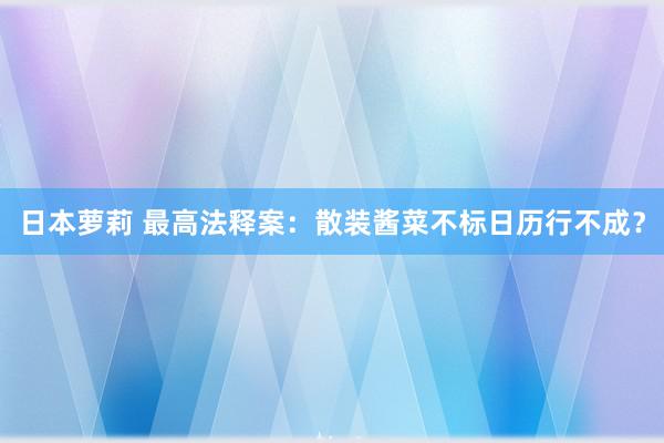 日本萝莉 最高法释案：散装酱菜不标日历行不成？