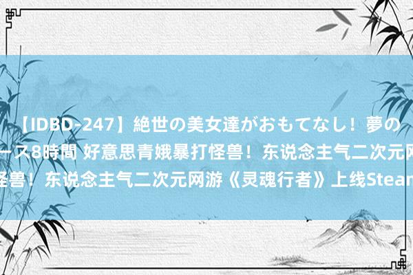 【IDBD-247】絶世の美女達がおもてなし！夢の桃源郷 IP風俗街 VIPコース8時間 好意思青娥暴打怪兽！东说念主气二次元网游《灵魂行者》上线Steam国服