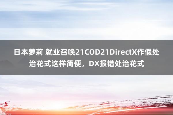 日本萝莉 就业召唤21COD21DirectX作假处治花式这样简便，DX报错处治花式