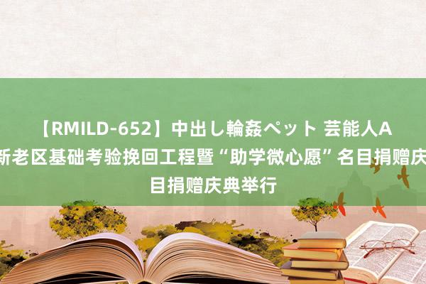 【RMILD-652】中出し輪姦ペット 芸能人AYA 翻新老区基础考验挽回工程暨“助学微心愿”名目捐赠庆典举行