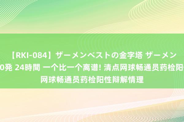 【RKI-084】ザーメンベストの金字塔 ザーメン大好き2000発 24時間 一个比一个离谱! 清点网球畅通员药检阳性辩解情理