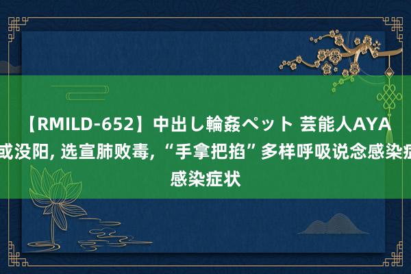 【RMILD-652】中出し輪姦ペット 芸能人AYA 阳或没阳, 选宣肺败毒, “手拿把掐”多样呼吸说念感染症状