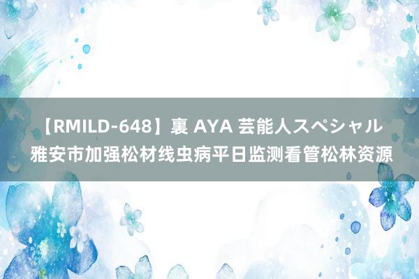 【RMILD-648】裏 AYA 芸能人スペシャル 雅安市加强松材线虫病平日监测看管松林资源