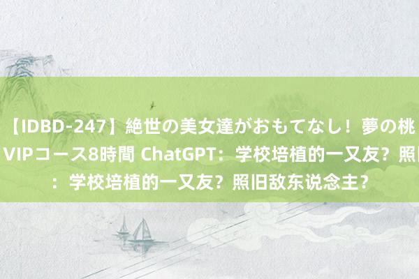 【IDBD-247】絶世の美女達がおもてなし！夢の桃源郷 IP風俗街 VIPコース8時間 ChatGPT：学校培植的一又友？照旧敌东说念主？