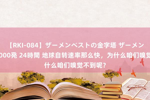 【RKI-084】ザーメンベストの金字塔 ザーメン大好き2000発 24時間 地球自转速率那么快，为什么咱们嗅觉不到呢？