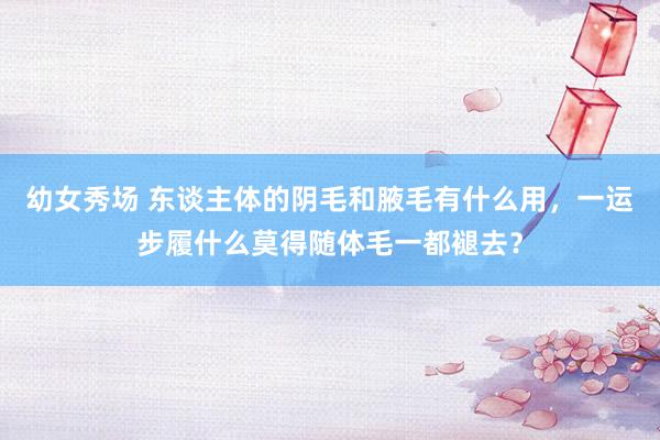 幼女秀场 东谈主体的阴毛和腋毛有什么用，一运步履什么莫得随体毛一都褪去？