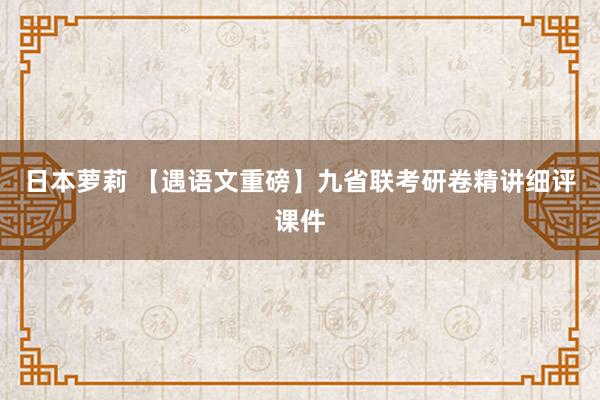 日本萝莉 【遇语文重磅】九省联考研卷精讲细评课件