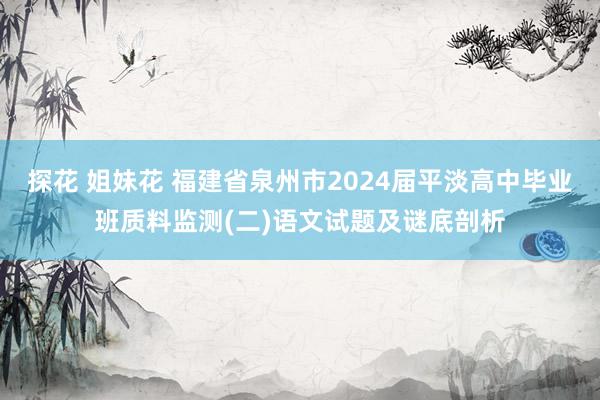 探花 姐妹花 福建省泉州市2024届平淡高中毕业班质料监测(二)语文试题及谜底剖析