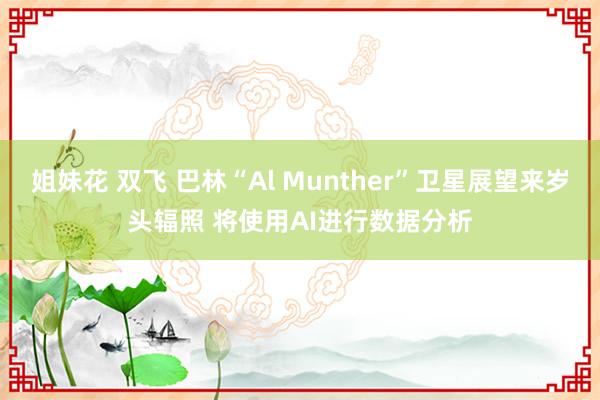 姐妹花 双飞 巴林“Al Munther”卫星展望来岁头辐照 将使用AI进行数据分析