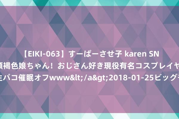 【EIKI-063】すーぱーさせ子 karen SNS炎上騒動でお馴染みのハーフ顔褐色娘ちゃん！おじさん好き現役有名コスプレイヤーの妊娠中出し生パコ催眠オフwww</a>2018-01-25ビッグモーカル&$EIKI119分钟 巨匠绿色建筑有望开释1.8万亿好意思元市集机遇