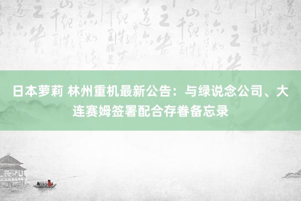 日本萝莉 林州重机最新公告：与绿说念公司、大连赛姆签署配合存眷备忘录