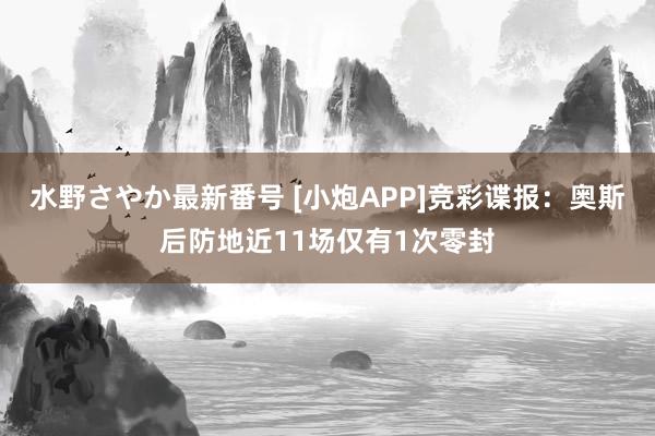 水野さやか最新番号 [小炮APP]竞彩谍报：奥斯后防地近11场仅有1次零封