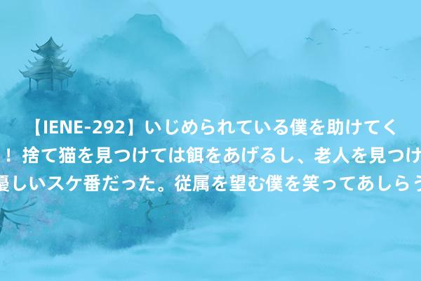 【IENE-292】いじめられている僕を助けてくれたのは まさかのスケ番！！捨て猫を見つけては餌をあげるし、老人を見つけては席を譲るうわさ通りの優しいスケ番だった。従属を望む僕を笑ってあしらうも、徐々にサディスティックな衝動が芽生え始めた高3の彼女</a>2013-07-18アイエナジー&$IE NERGY！117分钟 [小炮APP]竞彩谍报：塞尔塔上赛季3战巴伦西亚不败