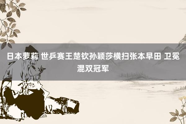 日本萝莉 世乒赛王楚钦孙颖莎横扫张本早田 卫冕混双冠军