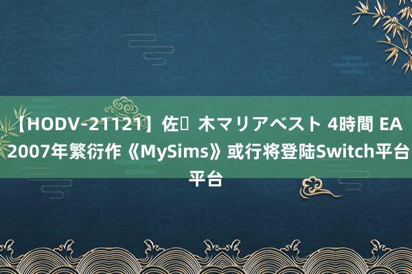 【HODV-21121】佐々木マリアベスト 4時間 EA 2007年繁衍作《MySims》或行将登陆Switch平台