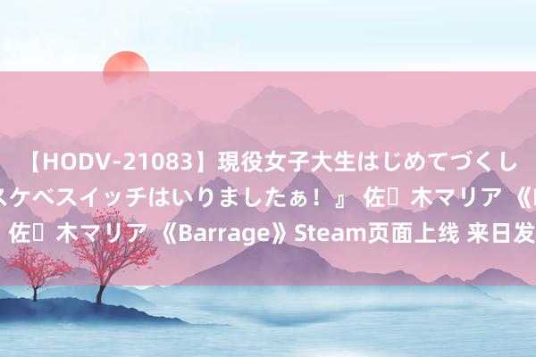 【HODV-21083】現役女子大生はじめてづくしのセックス 『私のドスケベスイッチはいりましたぁ！』 佐々木マリア 《Barrage》Steam页面上线 来日发售