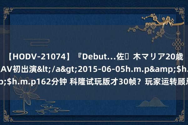 【HODV-21074】『Debut…佐々木マリア20歳』 現役女子大生AV初出演</a>2015-06-05h.m.p&$h.m.p162分钟 科隆试玩版才30帧？玩家运转顾忌《MH旷野》优化