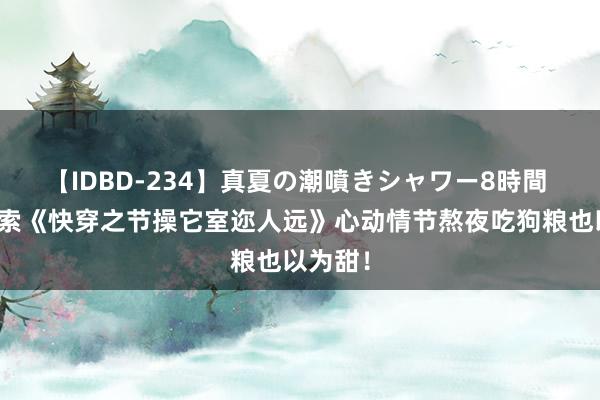 【IDBD-234】真夏の潮噴きシャワー8時間 高频搜索《快穿之节操它室迩人远》心动情节熬夜吃狗粮也以为甜！