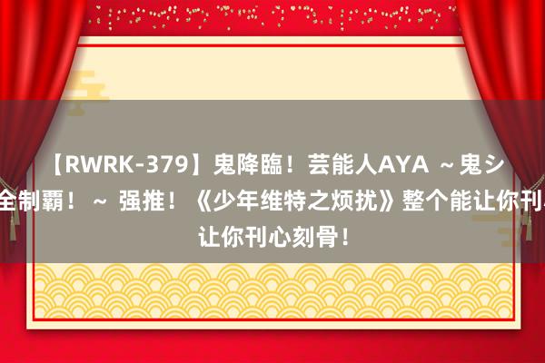 【RWRK-379】鬼降臨！芸能人AYA ～鬼シリーズ全制覇！～ 强推！《少年维特之烦扰》整个能让你刊心刻骨！