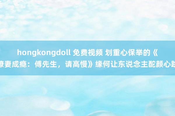 hongkongdoll 免费视频 划重心保举的《撩妻成瘾：傅先生，请高慢》缘何让东说念主酡颜心跳