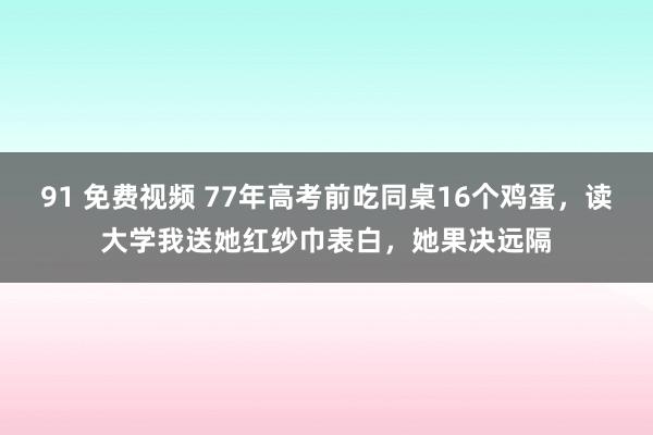 91 免费视频 77年高考前吃同桌16个鸡蛋，读大学我送她红纱巾表白，她果决远隔