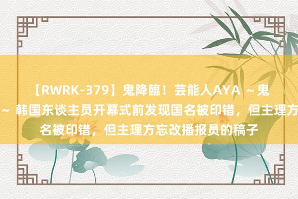 【RWRK-379】鬼降臨！芸能人AYA ～鬼シリーズ全制覇！～ 韩国东谈主员开幕式前发现国名被印错，但主理方忘改播报员的稿子