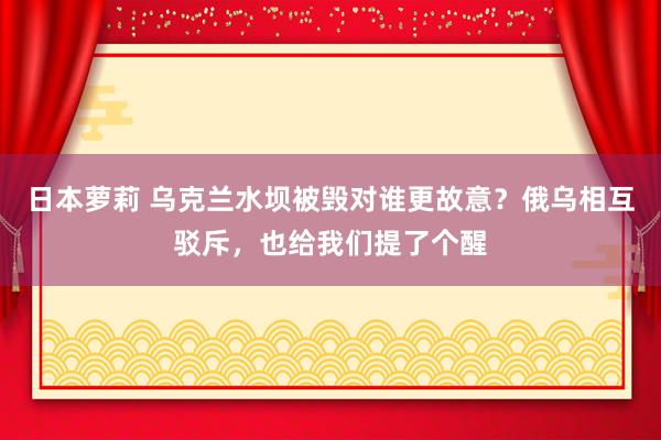 日本萝莉 乌克兰水坝被毁对谁更故意？俄乌相互驳斥，也给我们提了个醒