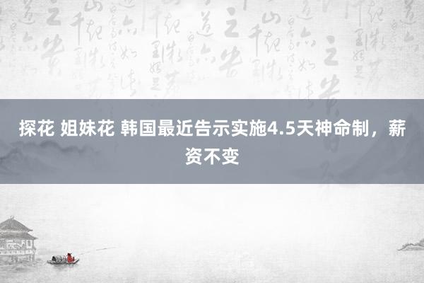 探花 姐妹花 韩国最近告示实施4.5天神命制，薪资不变